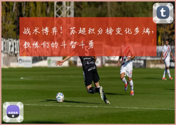 战术博弈！苏超积分榜变化多端，教练们的斗智斗勇