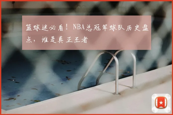篮球迷必看！NBA总冠军球队历史盘点，谁是真正王者