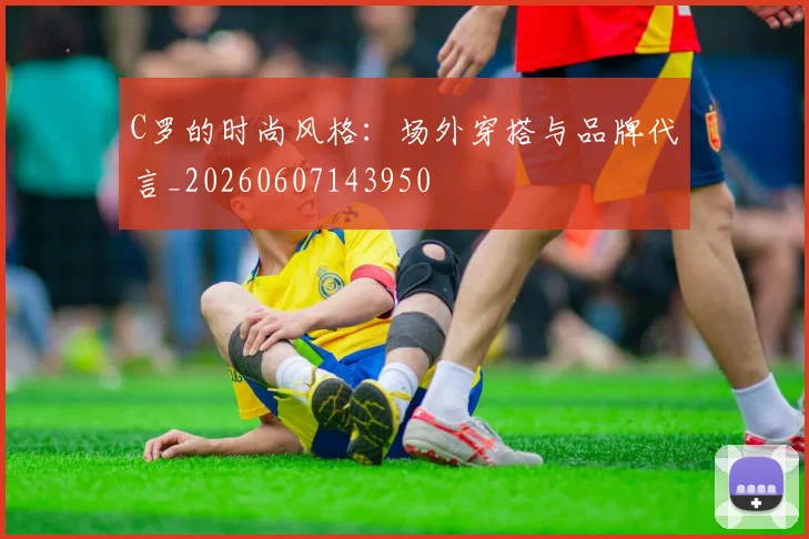 C罗的时尚风格：场外穿搭与品牌代言_20260607143950
