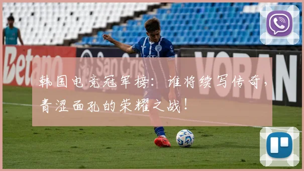 韩国电竞冠军榜：谁将续写传奇，青涩面孔的荣耀之战！