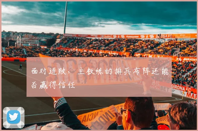 面对连败，主教练的排兵布阵还能否赢得信任