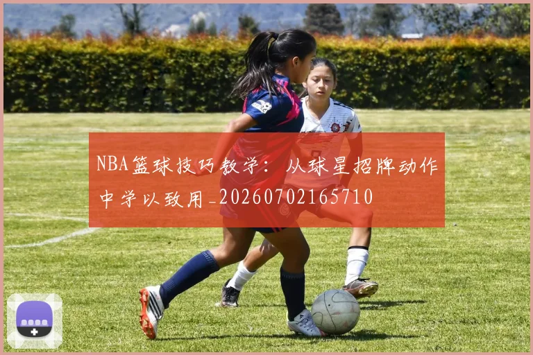NBA篮球技巧教学：从球星招牌动作中学以致用_20260702165710
