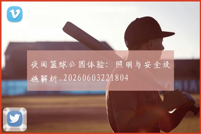 夜间篮球公园体验：照明与安全设施解析_20260603221804
