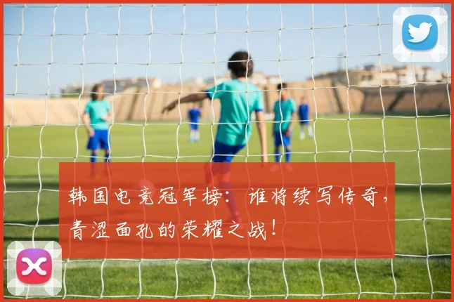 韩国电竞冠军榜：谁将续写传奇，青涩面孔的荣耀之战！