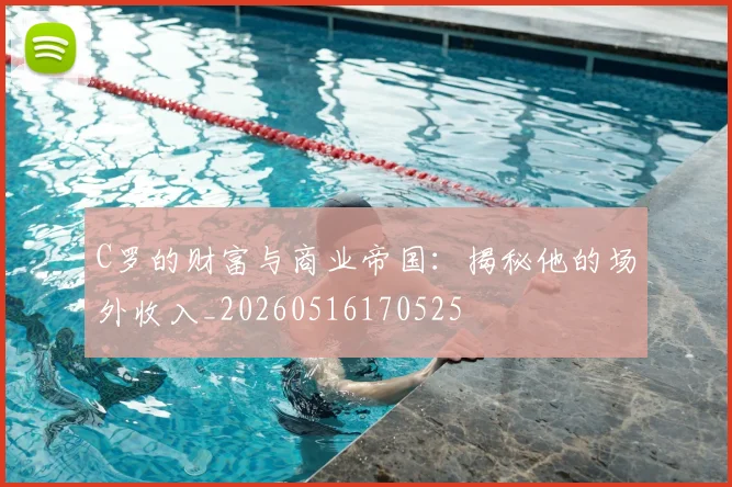 C罗的财富与商业帝国：揭秘他的场外收入_20260516170525