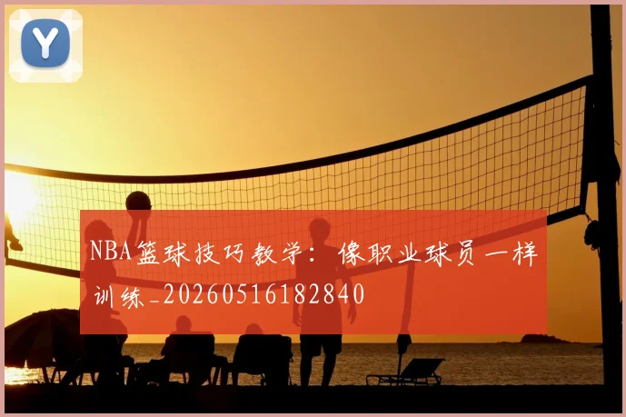 NBA篮球技巧教学：像职业球员一样训练_20260516182840