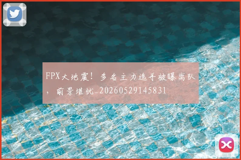 FPX大地震！多名主力选手被曝离队，前景堪忧_20260529145831