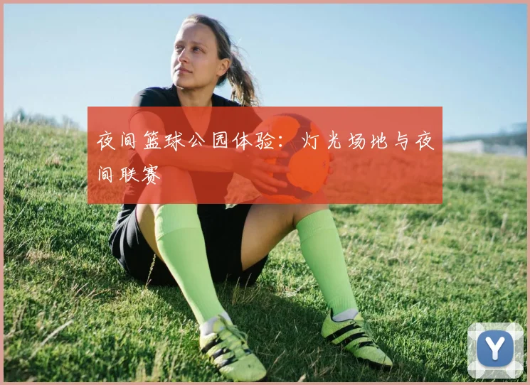 夜间篮球公园体验：灯光场地与夜间联赛