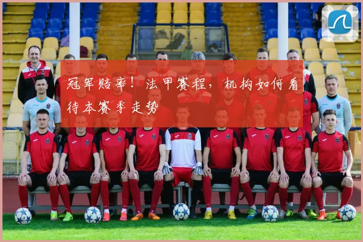 冠军赔率！法甲赛程，机构如何看待本赛季走势