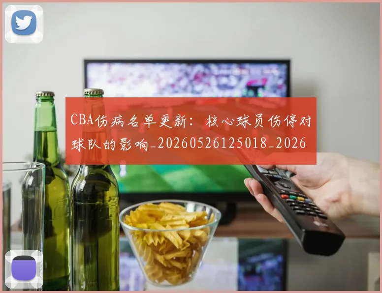 CBA伤病名单更新：核心球员伤停对球队的影响_20260526125018_20260702035219