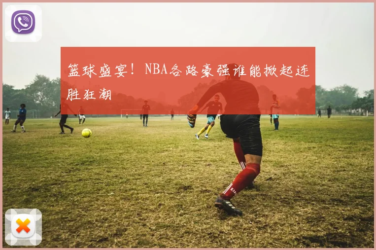 篮球盛宴！NBA各路豪强谁能掀起连胜狂潮