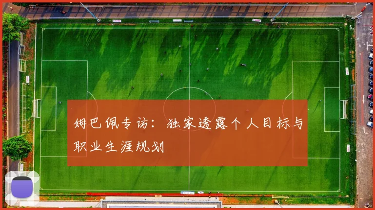 姆巴佩专访：独家透露个人目标与职业生涯规划