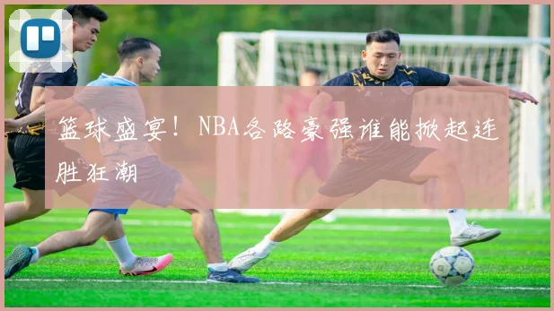 篮球盛宴！NBA各路豪强谁能掀起连胜狂潮