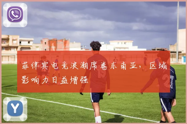 菲律宾电竞浪潮席卷东南亚，区域影响力日益增强