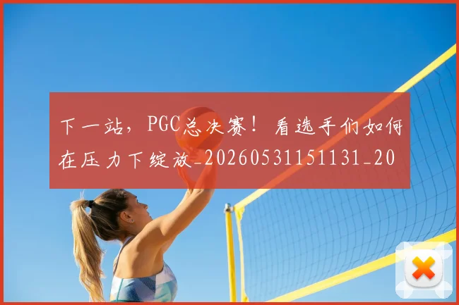 下一站，PGC总决赛！看选手们如何在压力下绽放_20260531151131_20260702174143
