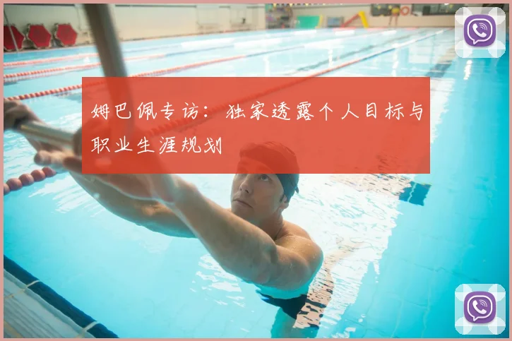 姆巴佩专访：独家透露个人目标与职业生涯规划