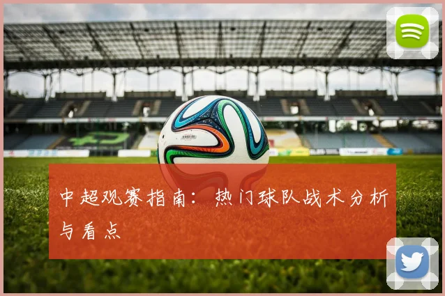 中超观赛指南：热门球队战术分析与看点