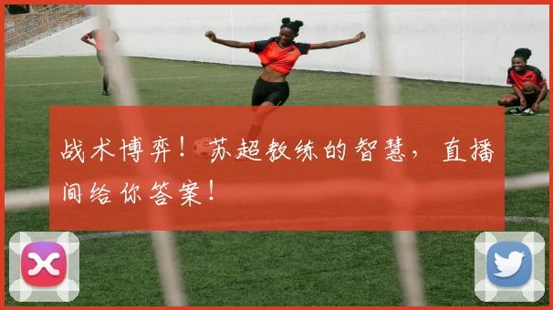 战术博弈！苏超教练的智慧，直播间给你答案！