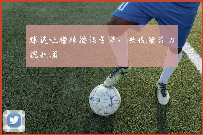 球迷吐槽转播信号差,央视能否力挽狂澜