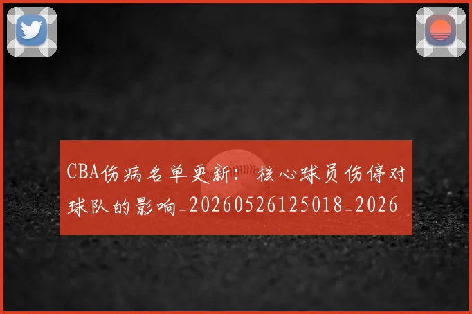CBA伤病名单更新：核心球员伤停对球队的影响_20260526125018_20260702035219