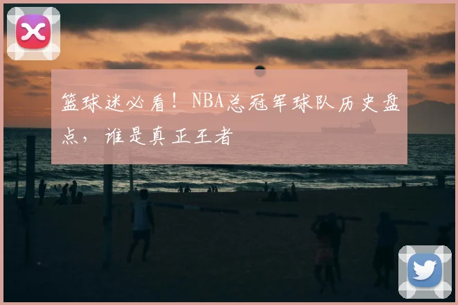 篮球迷必看！NBA总冠军球队历史盘点，谁是真正王者