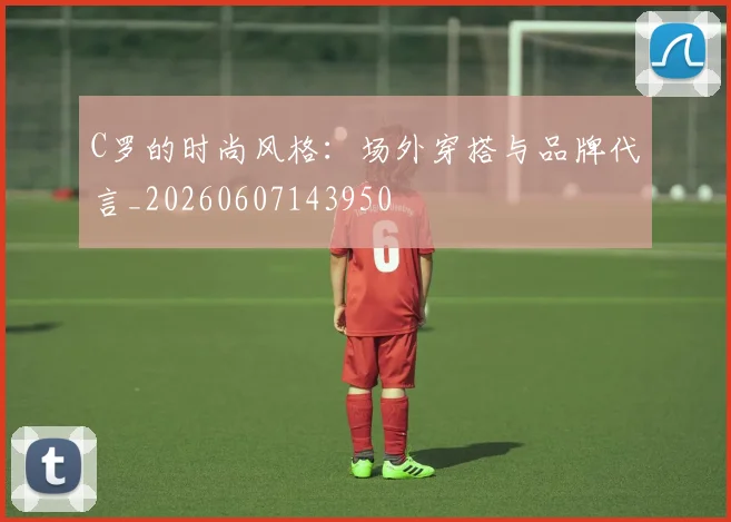 C罗的时尚风格：场外穿搭与品牌代言_20260607143950